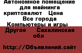 Автономное помещение для майнинга криптовалют › Цена ­ 1 - Все города Компьютеры и игры » Другое   . Сахалинская обл.